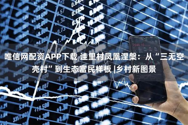 唯信网配资APP下载 洼里村凤凰涅槃：从“三无空壳村”到生态富民样板 |乡村新图景