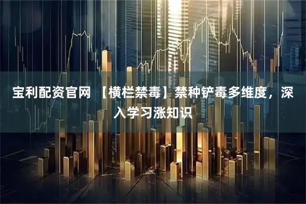 宝利配资官网 【横栏禁毒】禁种铲毒多维度，深入学习涨知识