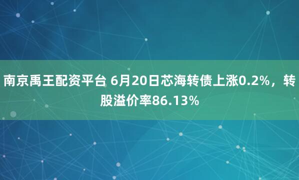南京禹王配资平台 6月20日芯海转债上涨0.2%，转股溢价率86.13%