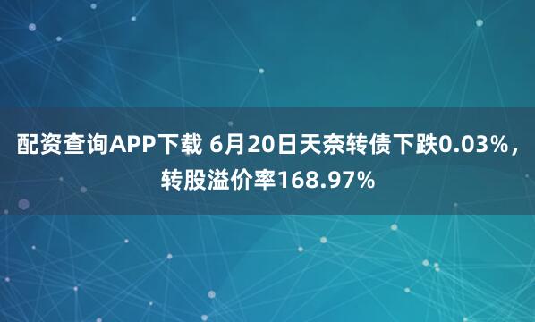 配资查询APP下载 6月20日天奈转债下跌0.03%，转股溢价率168.97%