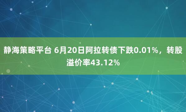 静海策略平台 6月20日阿拉转债下跌0.01%，转股溢价率43.12%