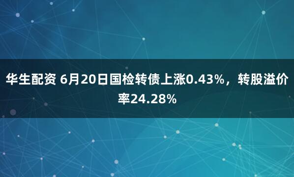 华生配资 6月20日国检转债上涨0.43%，转股溢价率24.28%