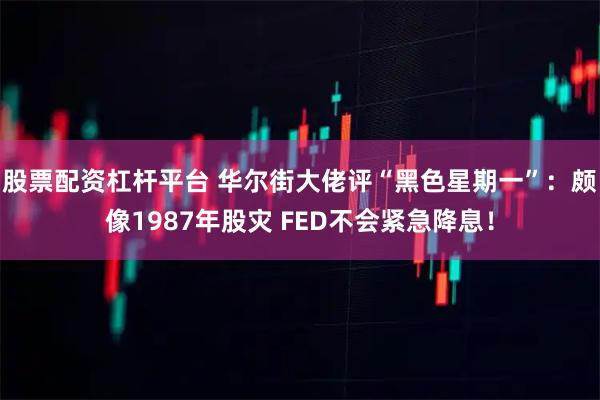 股票配资杠杆平台 华尔街大佬评“黑色星期一”：颇像1987年股灾 FED不会紧急降息！