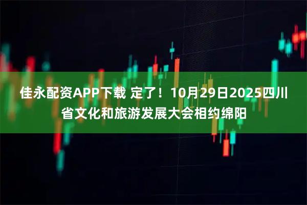 佳永配资APP下载 定了！10月29日2025四川省文化和旅游发展大会相约绵阳
