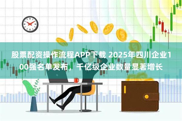 股票配资操作流程APP下载 2025年四川企业100强名单发布，千亿级企业数量显著增长