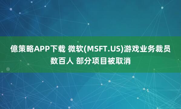 億策略APP下载 微软(MSFT.US)游戏业务裁员数百人 部分项目被取消