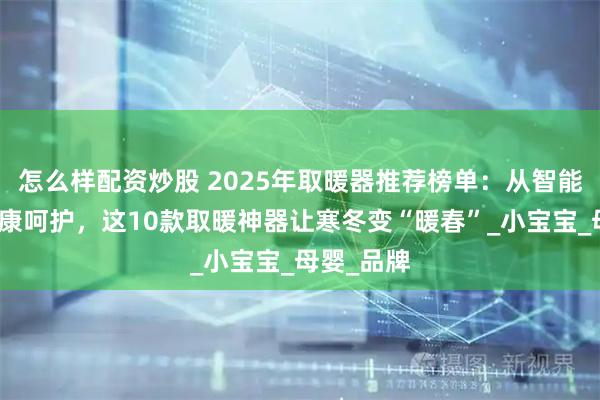 怎么样配资炒股 2025年取暖器推荐榜单：从智能升温到健康呵护，这10款取暖神器让寒冬变“暖春”_小宝宝_母婴_品牌