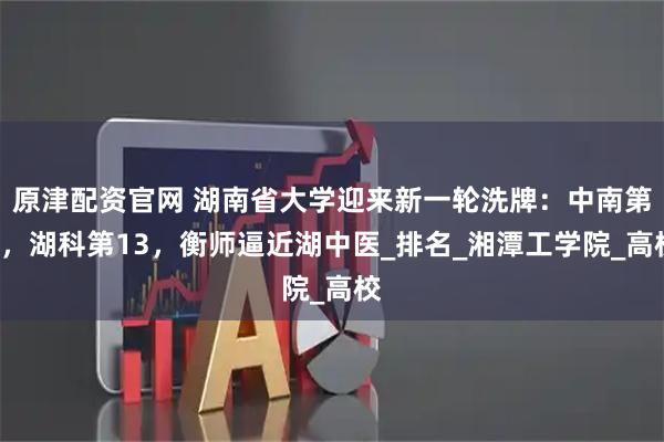 原津配资官网 湖南省大学迎来新一轮洗牌：中南第2，湖科第13，衡师逼近湖中医_排名_湘潭工学院_高校