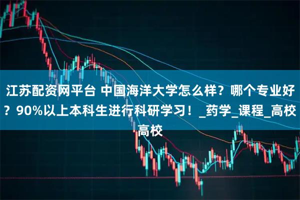 江苏配资网平台 中国海洋大学怎么样？哪个专业好？90%以上本科生进行科研学习！_药学_课程_高校