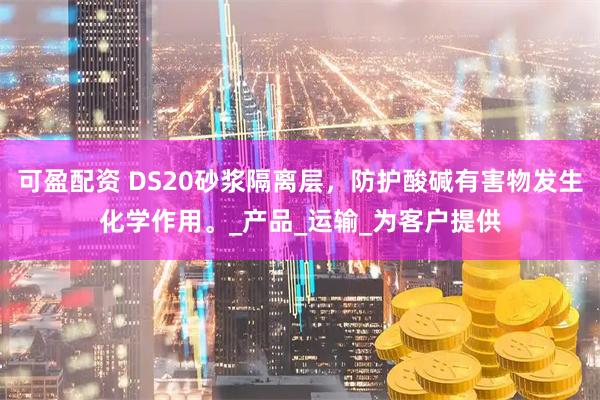 可盈配资 DS20砂浆隔离层，防护酸碱有害物发生化学作用。_产品_运输_为客户提供