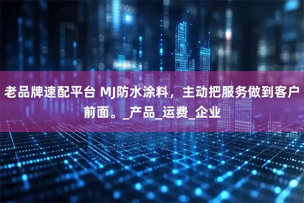 老品牌速配平台 MJ防水涂料，主动把服务做到客户前面。_产品_运费_企业