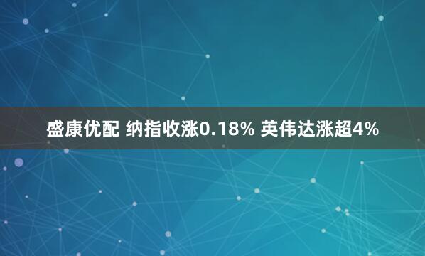 盛康优配 纳指收涨0.18% 英伟达涨超4%