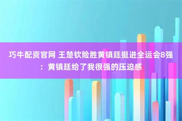 巧牛配资官网 王楚钦险胜黄镇廷挺进全运会8强：黄镇廷给了我很强的压迫感