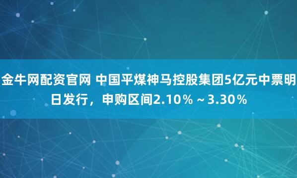 金牛网配资官网 中国平煤神马控股集团5亿元中票明日发行，申购区间2.10％～3.30％