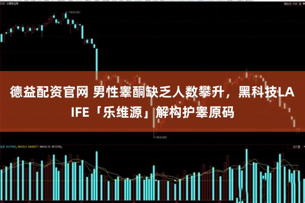 德益配资官网 男性睾酮缺乏人数攀升，黑科技LAIFE「乐维源」解构护睾原码