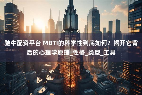 驰牛配资平台 MBTI的科学性到底如何？揭开它背后的心理学原理_性格_类型_工具