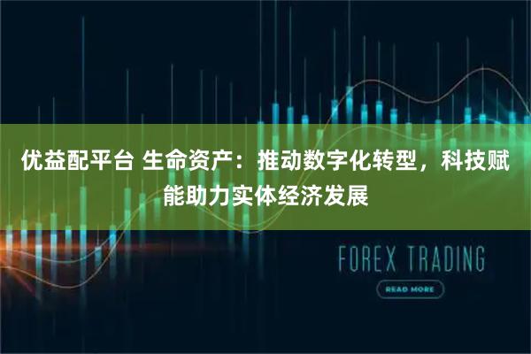 优益配平台 生命资产：推动数字化转型，科技赋能助力实体经济发展