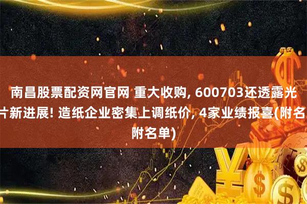 南昌股票配资网官网 重大收购, 600703还透露光芯片新进展! 造纸企业密集上调纸价, 4家业绩报喜(附名单)