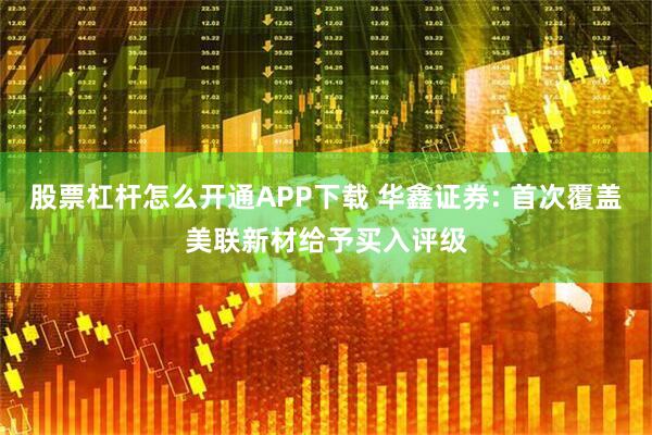 股票杠杆怎么开通APP下载 华鑫证券: 首次覆盖美联新材给予买入评级