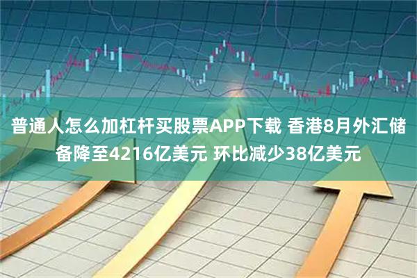 普通人怎么加杠杆买股票APP下载 香港8月外汇储备降至4216亿美元 环比减少38亿美元