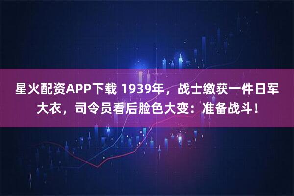 星火配资APP下载 1939年，战士缴获一件日军大衣，司令员看后脸色大变：准备战斗！