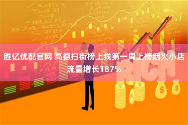 胜亿优配官网 高德扫街榜上线第一周上榜烟火小店流量增长187%