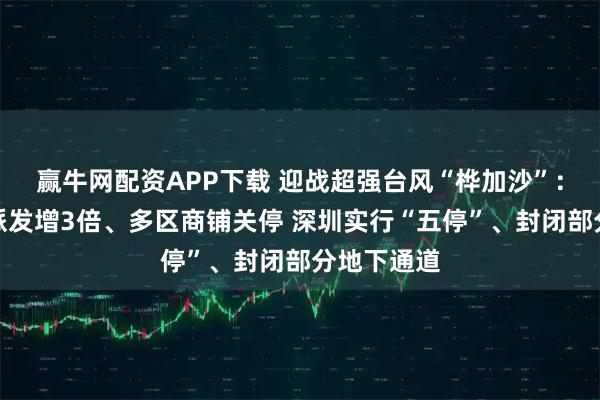 赢牛网配资APP下载 迎战超强台风“桦加沙”：香港沙包派发增3倍、多区商铺关停 深圳实行“五停”、封闭部分地下通道