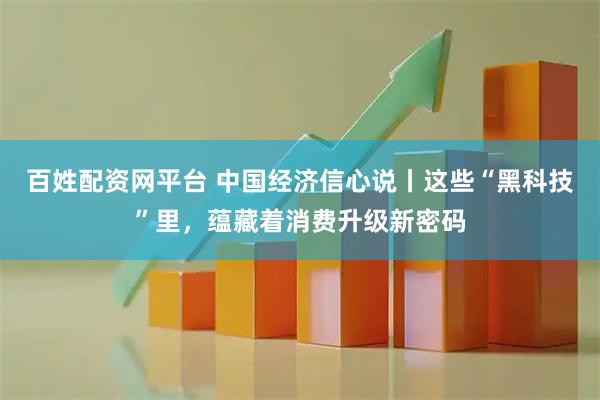 百姓配资网平台 中国经济信心说丨这些“黑科技”里，蕴藏着消费升级新密码