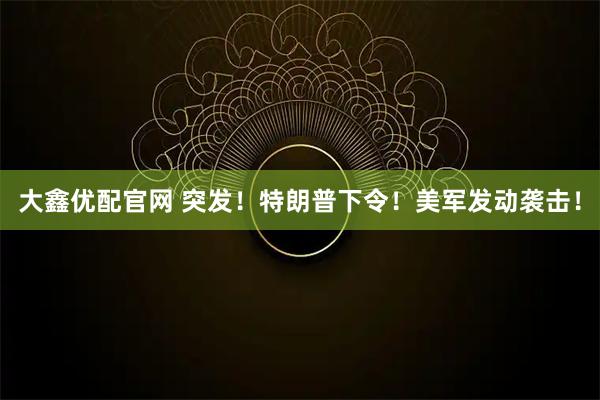 大鑫优配官网 突发！特朗普下令！美军发动袭击！