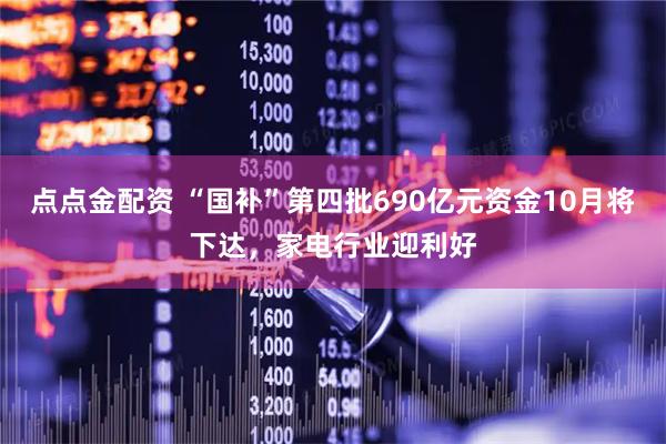 点点金配资 “国补”第四批690亿元资金10月将下达，家电行业迎利好