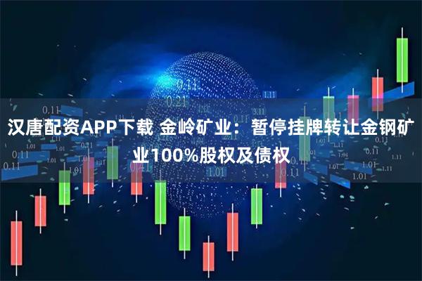 汉唐配资APP下载 金岭矿业：暂停挂牌转让金钢矿业100%股权及债权