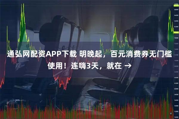 通弘网配资APP下载 明晚起，百元消费券无门槛使用！连嗨3天，就在 →