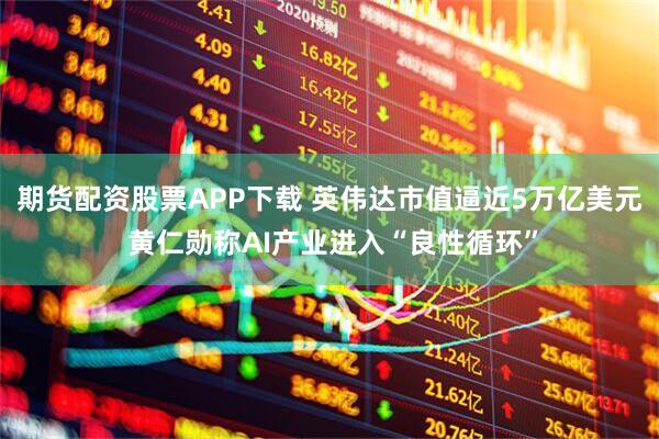 期货配资股票APP下载 英伟达市值逼近5万亿美元 黄仁勋称AI产业进入“良性循环”
