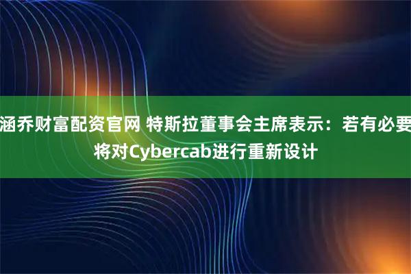 涵乔财富配资官网 特斯拉董事会主席表示：若有必要将对Cybercab进行重新设计