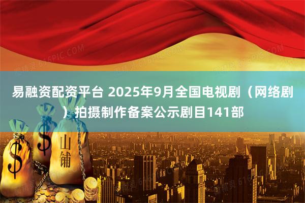 易融资配资平台 2025年9月全国电视剧（网络剧）拍摄制作备案公示剧目141部
