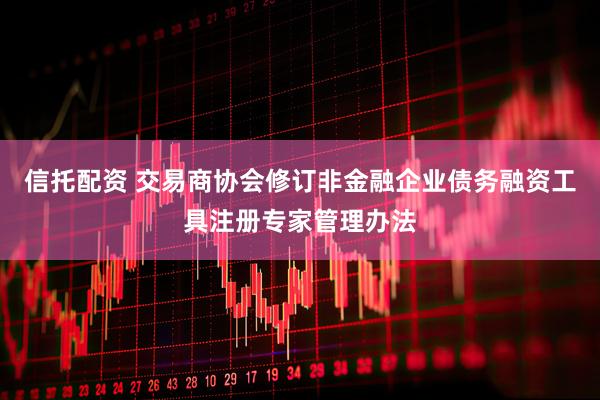 信托配资 交易商协会修订非金融企业债务融资工具注册专家管理办法