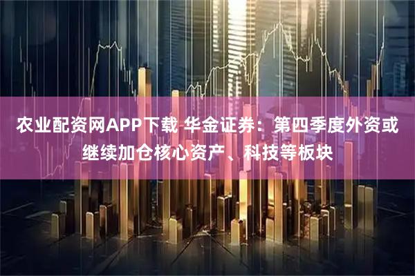 农业配资网APP下载 华金证券：第四季度外资或继续加仓核心资产、科技等板块