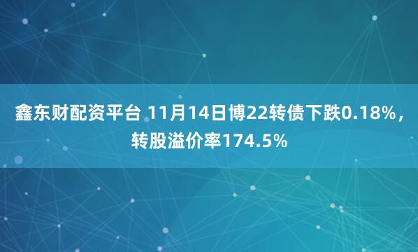 鑫东财配资平台 11月14日博22转债下跌0.18%，转股溢价率174.5%