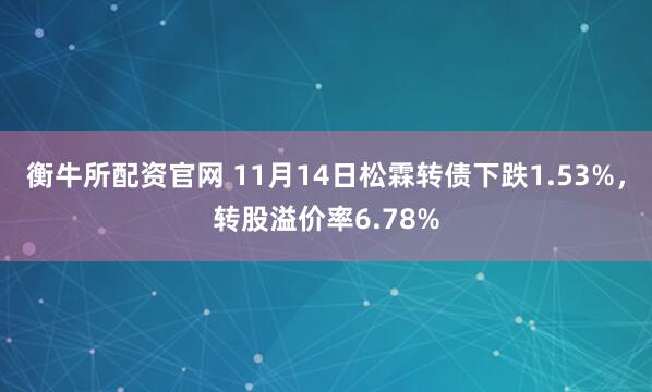 衡牛所配资官网 11月14日松霖转债下跌1.53%，转股溢价率6.78%