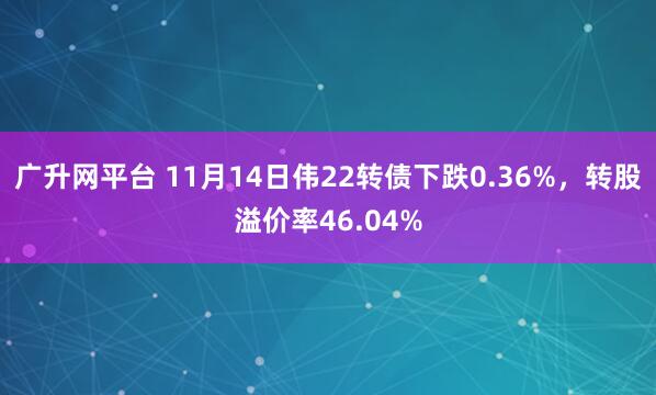 广升网平台 11月14日伟22转债下跌0.36%，转股溢价率46.04%