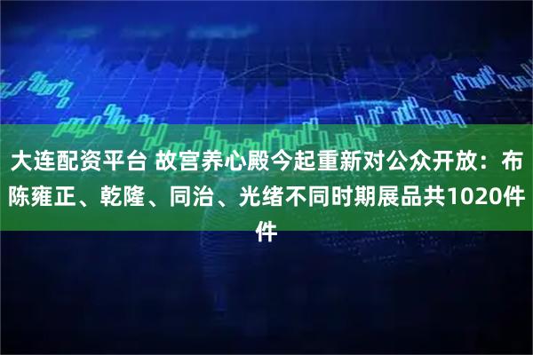 大连配资平台 故宫养心殿今起重新对公众开放：布陈雍正、乾隆、同治、光绪不同时期展品共1020件