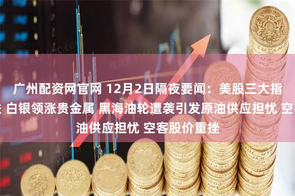 广州配资网官网 12月2日隔夜要闻：美股三大指数集体收跌 白银领涨贵金属 黑海油轮遭袭引发原油供应担忧 空客股价重挫