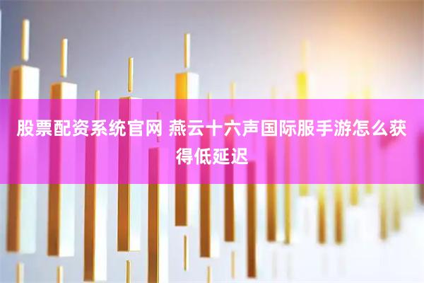 股票配资系统官网 燕云十六声国际服手游怎么获得低延迟