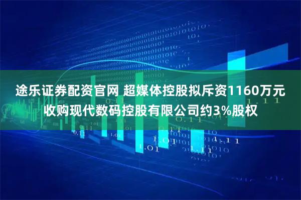 途乐证券配资官网 超媒体控股拟斥资1160万元收购现代数码控股有限公司约3%股权