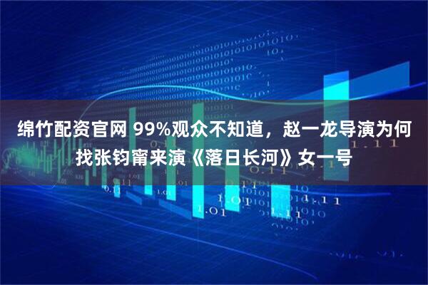 绵竹配资官网 99%观众不知道，赵一龙导演为何找张钧甯来演《落日长河》女一号