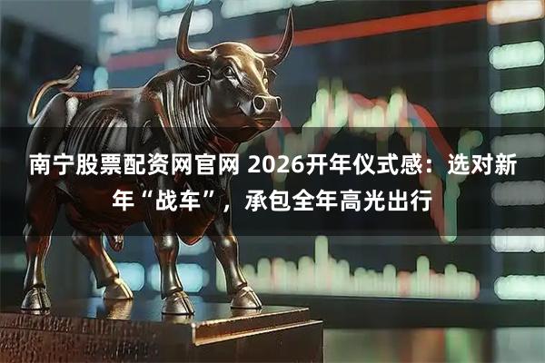 南宁股票配资网官网 2026开年仪式感：选对新年“战车”，承包全年高光出行