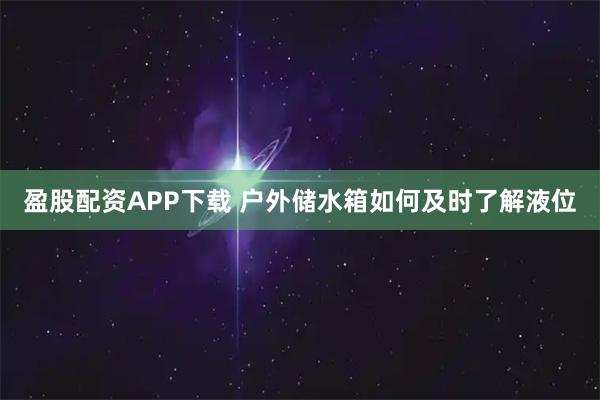 盈股配资APP下载 户外储水箱如何及时了解液位