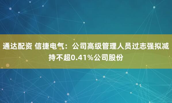 通达配资 信捷电气：公司高级管理人员过志强拟减持不超0.41%公司股份
