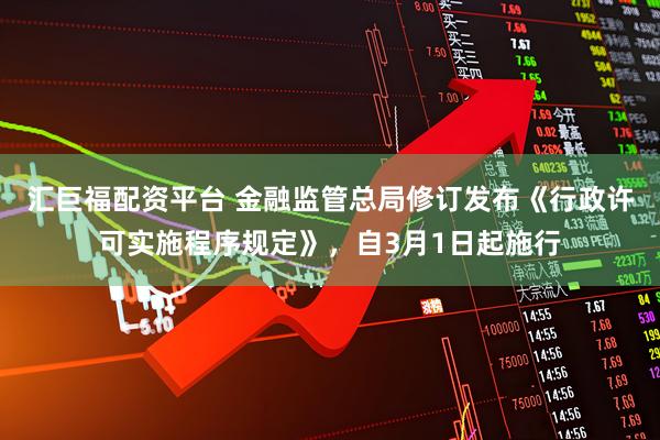 汇巨福配资平台 金融监管总局修订发布《行政许可实施程序规定》，自3月1日起施行