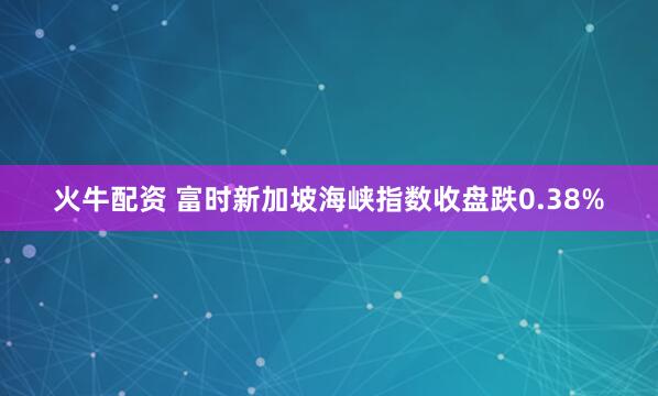火牛配资 富时新加坡海峡指数收盘跌0.38%